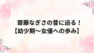 齋藤なぎさの昔についてわかりやく解説！【幼少期～女優への軌跡】