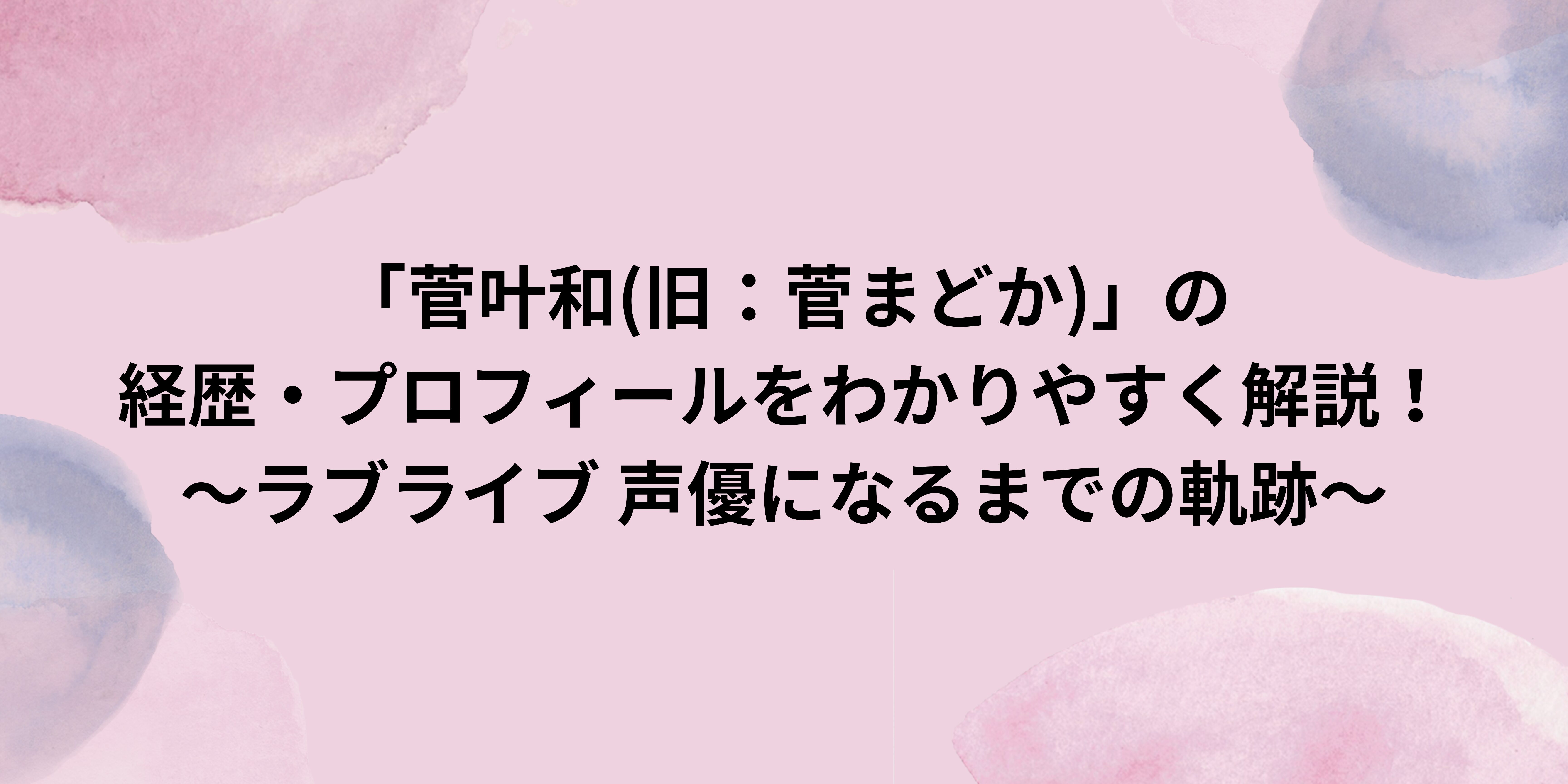 【菅叶和(かんかんな)】(旧：菅まどか)の経歴・プロフィールをわかりやすく解説！～ラブライブ 声優になるまでの軌跡～