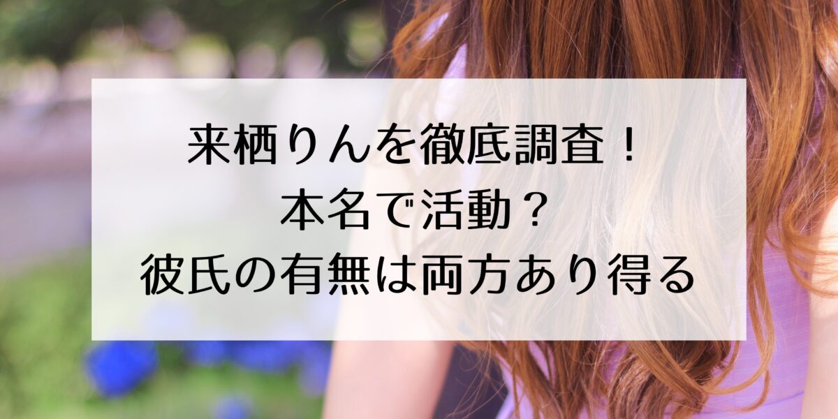 来栖りんの本名・彼氏・経歴・学歴を徹底調査！本名は「来栖りん」？彼氏の有無は両方あり得る！