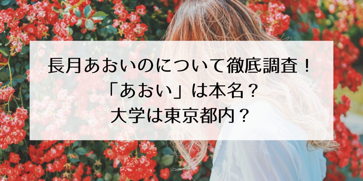 長月あおいの本名・年齢・学歴・経歴を徹底調査！「あおい」は本名？大学は東京都内？