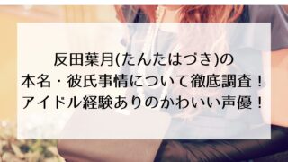 反田葉月(たんだはづき)の本名・彼氏事情について徹底調査!アイドル経験ありのかわいい声優!