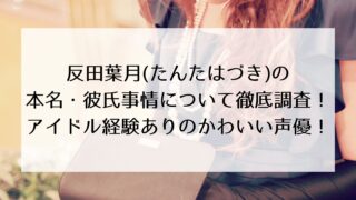 反田葉月(たんだはづき)の本名・彼氏事情について徹底調査!アイドル経験ありのかわいい声優!