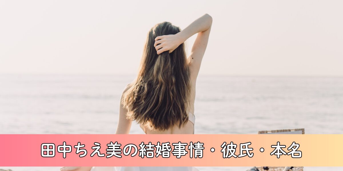 田中ちえ美の結婚事情・彼氏・本名について徹底調査！熱愛の噂、過去の写真流出の真相は？