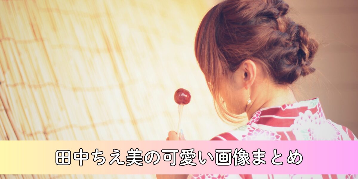 【保存版】田中ちえ美の可愛い画像まとめ！かわいい画像を年代別に整理！